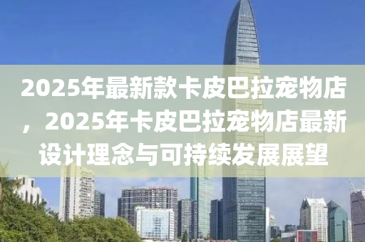 2025年最新款卡皮巴拉寵物店，2025年卡皮巴拉寵物店最新設計理念與可持續(xù)發(fā)展展望