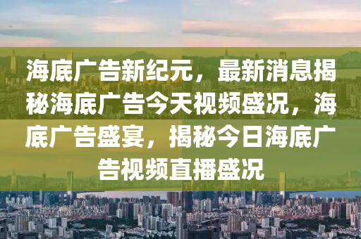 海底廣告新紀(jì)元，最新消息揭秘海底廣告今天視頻盛況，海底廣告盛宴，揭秘今日海底廣告視頻直播盛況