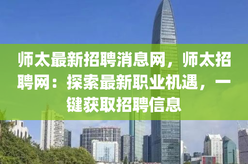 師太最新招聘消息網(wǎng)，師太招聘網(wǎng)：探索最新職業(yè)機(jī)遇，一鍵獲取招聘信息