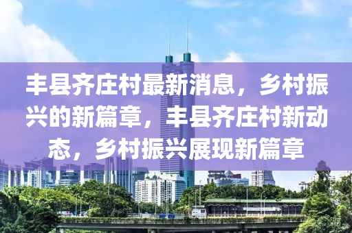 豐縣齊莊村最新消息，鄉(xiāng)村振興的新篇章，豐縣齊莊村新動態(tài)，鄉(xiāng)村振興展現(xiàn)新篇章