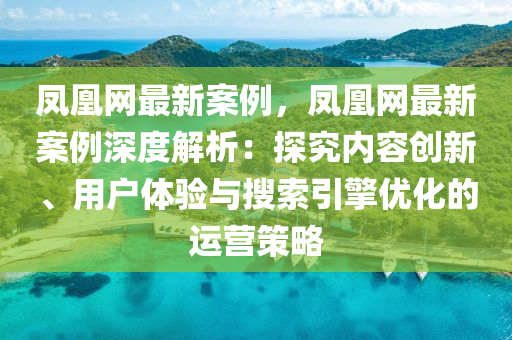 鳳凰網(wǎng)最新案例，鳳凰網(wǎng)最新案例深度解析：探究?jī)?nèi)容創(chuàng)新、用戶體驗(yàn)與搜索引擎優(yōu)化的運(yùn)營(yíng)策略