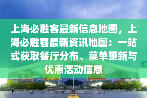 上海必勝客最新信息地圖，上海必勝客最新資訊地圖：一站式獲取餐廳分布、菜單更新與優(yōu)惠活動信息