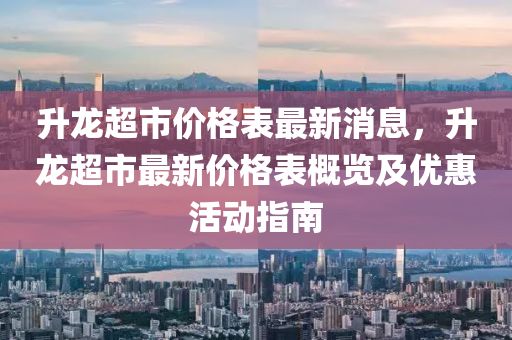 升龍超市價格表最新消息，升龍超市最新價格表液壓動力機械,元件制造概覽及優(yōu)惠活動指南