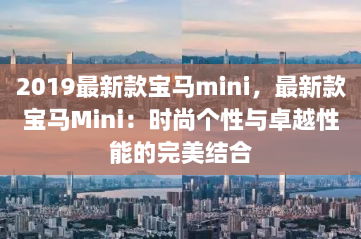 2019最新款寶馬mini，最新款寶馬Mini：時(shí)尚個(gè)性與卓越性能的完美結(jié)合