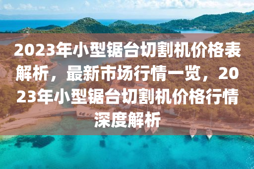 2023年小型鋸臺切割機(jī)價(jià)格表解析，最新市場行情一覽，2023年小型鋸臺切割機(jī)價(jià)格行情深度解析