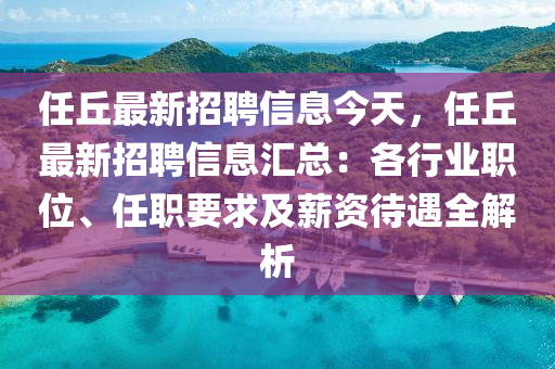 任丘最新招聘信息今天，任丘最新招聘信息匯總：各行業(yè)職位、任職要求及薪資待遇全解析