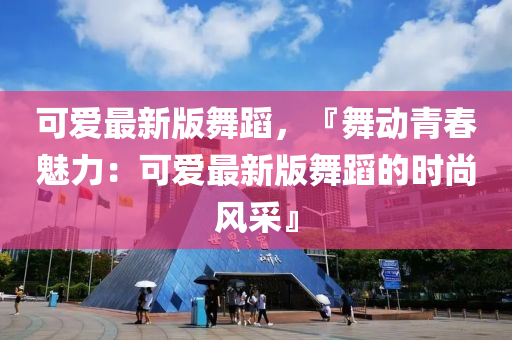 可愛最新版舞蹈，『舞動青春魅力：可愛最新版舞蹈的時尚風采』