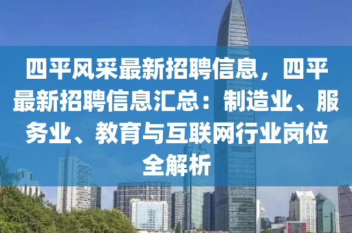 四平風采最新招聘信息，四平最新招聘信息匯總：制造業(yè)、服務業(yè)、教育與互聯(lián)網(wǎng)行業(yè)崗位全解析