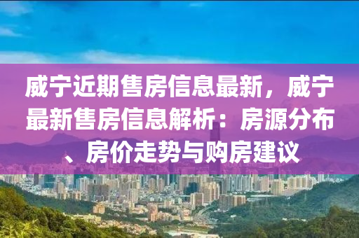 威寧近期售房信息最新，威寧最新售房信息解析：房源分布、房價走勢與購房建議