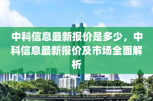 中科信息最新報價是多少，中科信息最新報價及市場全面解析