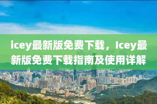 icey最新版免費(fèi)下載，Icey最新版免費(fèi)下載指南及使用詳解