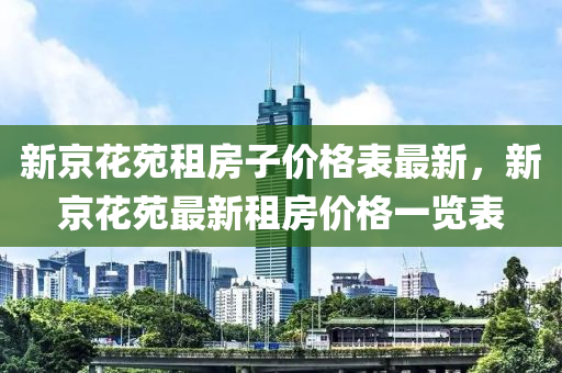 新京花苑租房子價格表最新，新京花苑最新租房價格一覽表