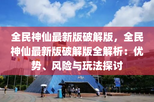 全民神仙最新版破解版，全民神仙最新版破解版全解析：優(yōu)勢、風(fēng)險與玩法探討