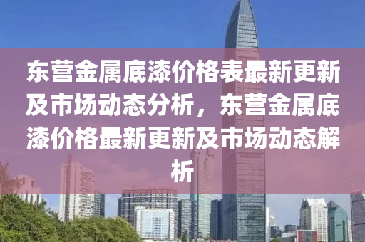 東營金屬底漆價格表最新更新及市場動態(tài)分析，東營金屬底漆價格最新更新及市場動態(tài)解析