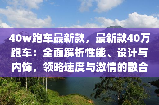 40w跑車最新款，最新款40萬跑車：全面解析性能、設計與內飾，領略速度與激情的融合