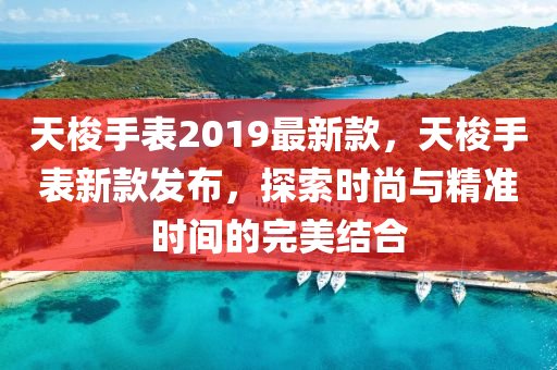 天梭手表2019最新款，天梭手表新款發(fā)布，探索時尚與精準(zhǔn)時間的完美結(jié)合