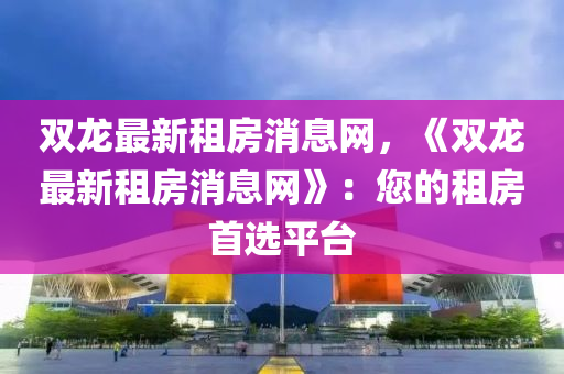 雙龍最新租房消息網(wǎng)，《雙龍最新租房消息網(wǎng)》：您的租房首選平臺