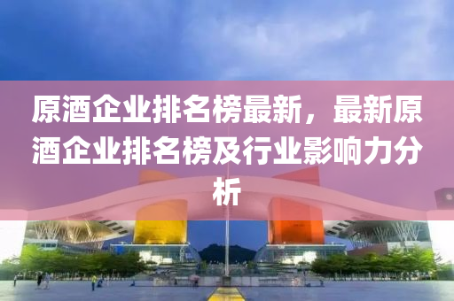 原酒企業(yè)排名榜最新，最新原酒企業(yè)液壓動(dòng)力機(jī)械,元件制造排名榜及行業(yè)影響力分析