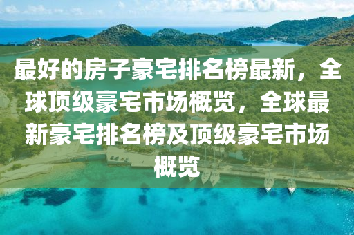 最好的房子豪宅排名榜最新，全球頂級豪宅市場概覽，全球最新豪宅排名榜及頂級豪宅市場概覽