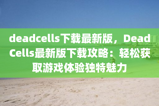 deadcells下載最新版，DeadCells最新版下載攻略：輕松獲取游戲體驗(yàn)獨(dú)特魅力