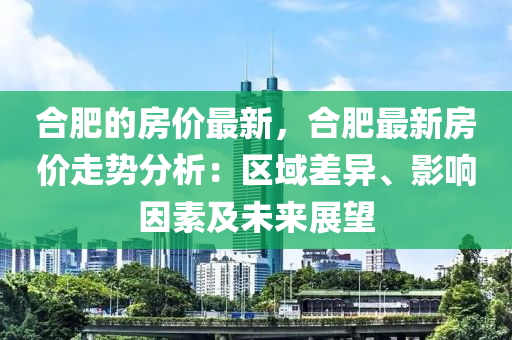 合肥的房?jī)r(jià)最新，合肥最新房?jī)r(jià)走勢(shì)分析：區(qū)域差異、影響因素及未來展望