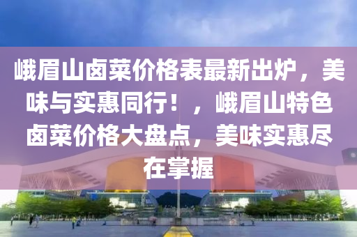 峨眉山鹵菜價格表最新出爐，美味與實惠同行！，峨眉山特色鹵菜價格大盤點，美味實惠盡在掌握