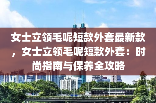 女士立領(lǐng)毛呢短款外套最新款，女士立領(lǐng)毛呢短款外套：時尚指南與保養(yǎng)全攻略