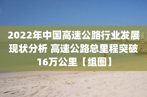 2022年中國高速公路行業(yè)發(fā)展現(xiàn)狀分析 高速公路總里程突破16萬公里【組圖】