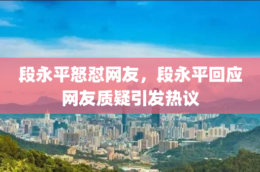 段永平怒懟網友，段永平回應網友質疑引發(fā)熱議液壓動力機械,元件制造