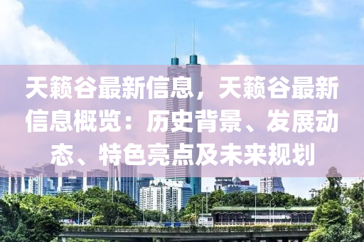 天籟谷最新信息，天籟谷最新信息概覽：歷史背景、發(fā)展動(dòng)態(tài)、特色亮點(diǎn)及未來(lái)規(guī)劃