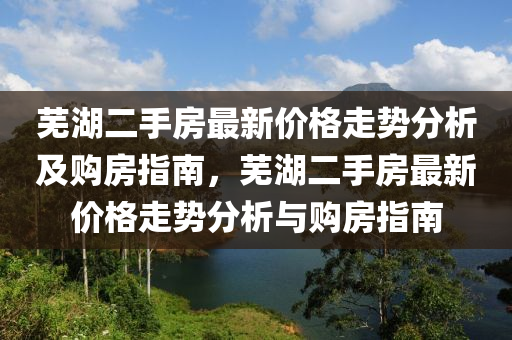 蕪湖二手房最新價格走勢分析及購房指南，蕪湖二手房最新價格走勢分析與購房指南