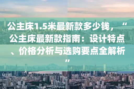 公主床1.5米最新款多少錢，“公主床最新款指南：設(shè)計特點、價格分析與選購要點全解析”