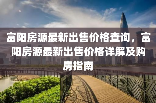 富陽房源最新出售價格查詢，富陽房源最新出售價格詳解及購房指南液壓動力機(jī)械,元件制造