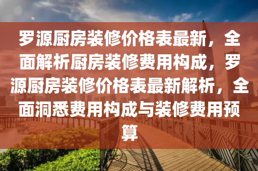 羅源廚房裝修價格表最新，全面解析廚房裝修費用構成，羅源廚房裝修價格表最新解析，全面洞悉費用構成與裝修費用預算