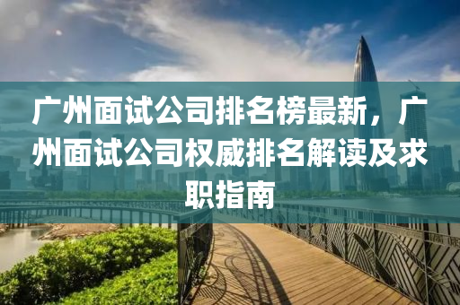 廣州面試公司排名榜最新，廣州面試公司權(quán)威排名解讀及求職指南液壓動力機(jī)械,元件制造