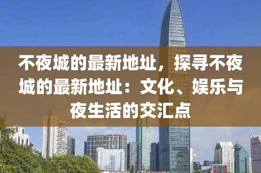 不夜城的最新地址，探尋不夜城的最新地址：文化、娛樂與夜生活的交匯點(diǎn)