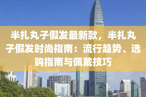 半扎丸子假發(fā)最新款，半扎丸子假發(fā)時尚指南：流行趨勢、選購指南與佩戴技巧