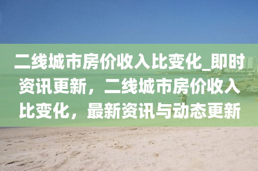 二線城市房價收入比變化_即時資訊更新，二線城市房價收入比變化，最新資訊與動態(tài)更新