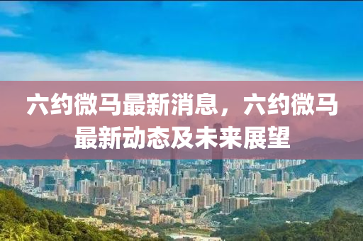 六約微馬最新消息，六約微馬最新動態(tài)及未來展望液壓動力機械,元件制造