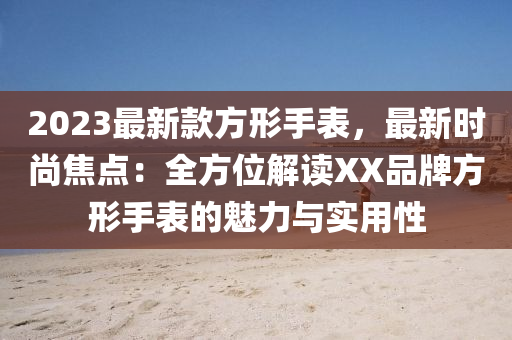 2023最新款方形手表，最新時尚焦點：全方位解讀XX品牌方形手表的魅力與實用性