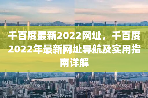 千百度最新2022網(wǎng)址，千百度2022年最新網(wǎng)址導(dǎo)航及實用指南詳解