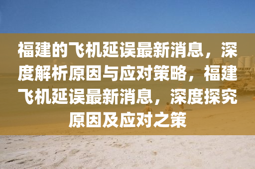 福建的飛機延誤最新消息，深度解析原因與應對策略，福建飛機延誤最新消息，深度探究原因及應對之策