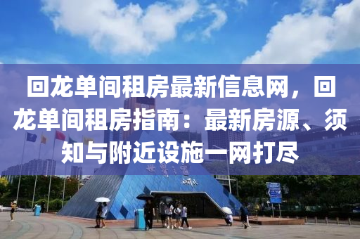 回龍單間租房最新信息網，回龍單間租房指南：最新房源、須知與附近設施一網打盡