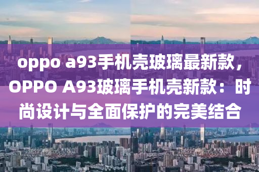 oppo a93手機(jī)殼玻璃最新款，OPPO A93玻璃手機(jī)殼新款：時(shí)尚設(shè)計(jì)與全面保護(hù)的完美結(jié)合