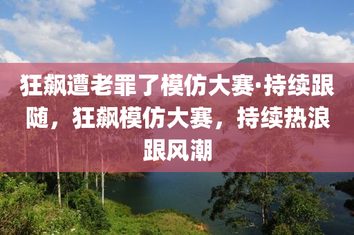 狂飆遭老罪了模仿大賽·持續(xù)跟隨，狂飆模仿大賽，持續(xù)熱浪跟風(fēng)潮液壓動(dòng)力機(jī)械,元件制造