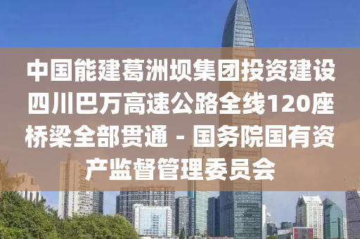 中國能建葛洲壩集團(tuán)投資建設(shè)四川巴萬高速公路全線120座橋梁全部貫通－國務(wù)院國有資產(chǎn)監(jiān)督管理委員會