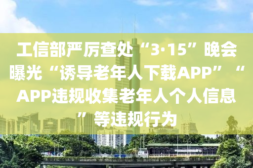 工信部嚴厲查處“3·15”晚會曝光“誘導老年人下載APP”“APP違規(guī)收集老年人個人信息”等違規(guī)行為