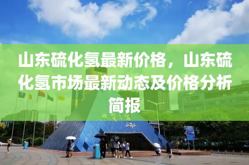 山東硫化氫最新價格，山東硫化氫市場最新動態(tài)及價格分析簡報液壓動力機械,元件制造