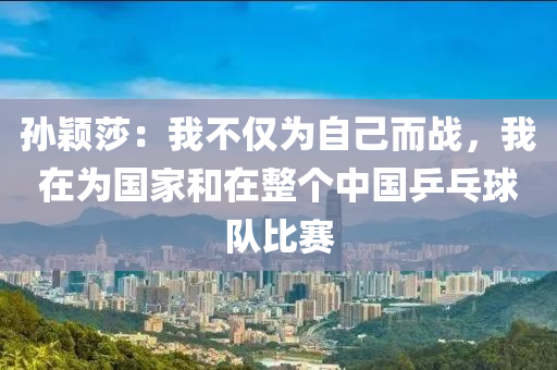 孫穎莎：我不僅為自己而戰(zhàn)，我在為國家和在整個中國乒乓球隊比賽