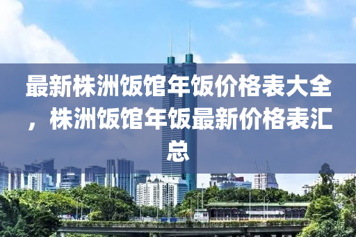 最新株洲飯館年飯價(jià)格表大全，株洲飯館年飯最新價(jià)格表匯總